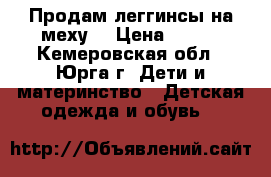 Продам леггинсы на меху  › Цена ­ 330 - Кемеровская обл., Юрга г. Дети и материнство » Детская одежда и обувь   